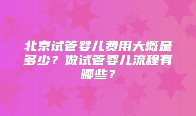 北京试管婴儿费用大概是多少?做试管婴儿流程有哪些?