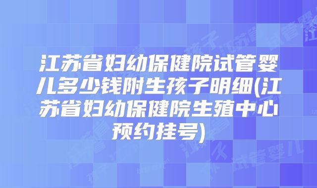 江苏省妇幼保健院试管婴儿多少钱附生孩子明细(江苏省妇幼保健院生殖中心预约挂号)
