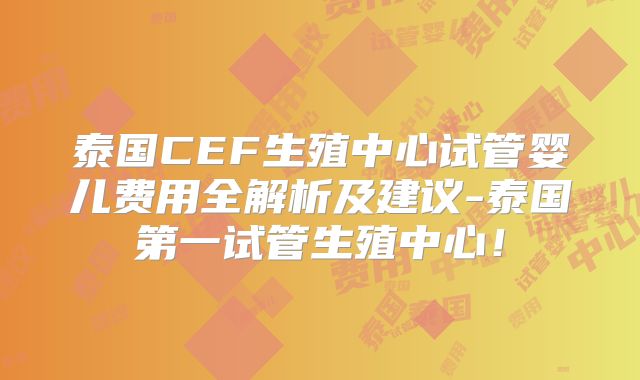 泰国CEF生殖中心试管婴儿费用全解析及建议-泰国第一试管生殖中心！