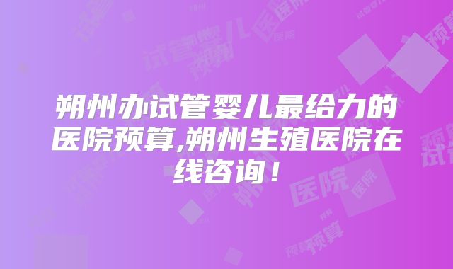 朔州办试管婴儿最给力的医院预算,朔州生殖医院在线咨询！