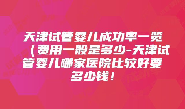 天津试管婴儿成功率一览（费用一般是多少-天津试管婴儿哪家医院比较好要多少钱！