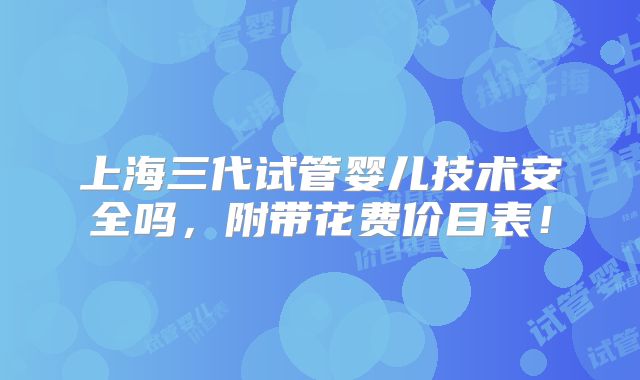 上海三代试管婴儿技术安全吗，附带花费价目表！