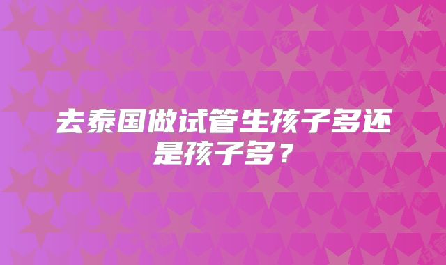 去泰国做试管生孩子多还是孩子多？