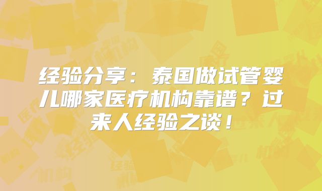 经验分享:泰国做试管婴儿哪家医疗机构靠谱?过来人经验之谈!