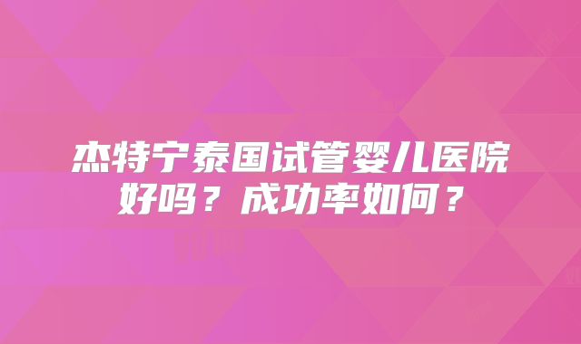杰特宁泰国试管婴儿医院好吗?成功率如何?