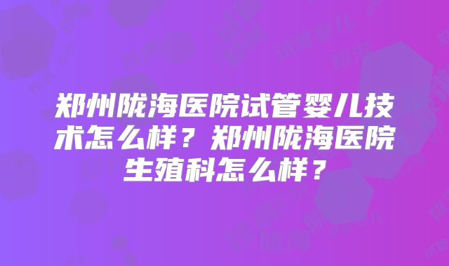 郑州陇海医院试管婴儿技术怎么样?郑州陇海医院生殖科怎么样?