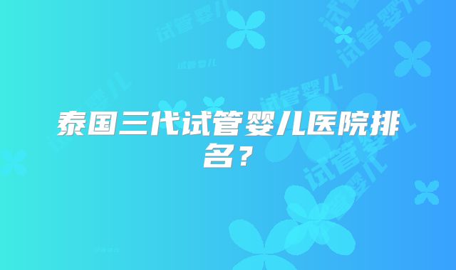 泰国三代试管婴儿医院排名？