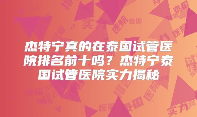 杰特宁真的在泰国试管医院排名前十吗?杰特宁泰国试管医院实力揭秘