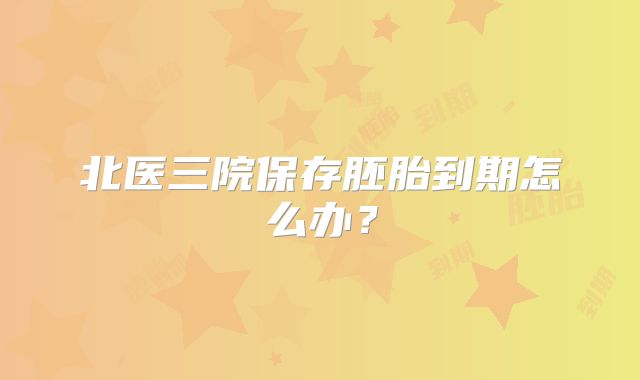 北医三院保存胚胎到期怎么办?