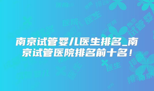 南京试管婴儿医生排名_南京试管医院排名前十名!