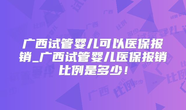 广西试管婴儿可以医保报销_广西试管婴儿医保报销比例是多少！