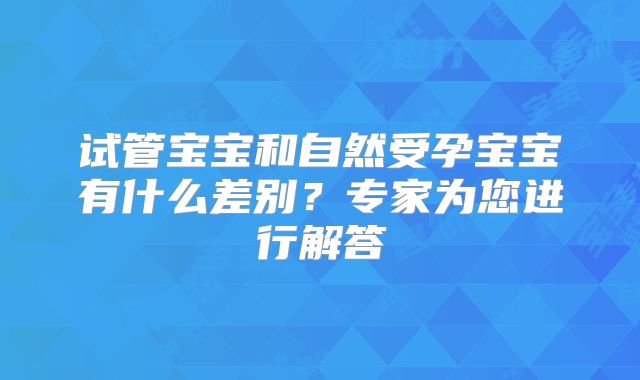 试管宝宝和自然受孕宝宝有什么差别?专家为您进行解答