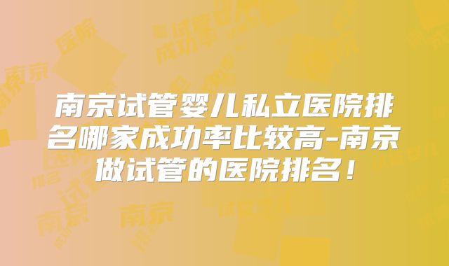 南京试管婴儿私立医院排名哪家成功率比较高-南京做试管的医院排名！