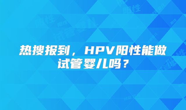 热搜报到，HPV阳性能做试管婴儿吗？