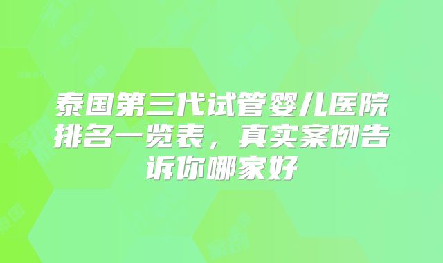 泰国第三代试管婴儿医院排名一览表，真实案例告诉你哪家好