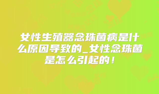 女性生殖器念珠菌病是什么原因导致的_女性念珠菌是怎么引起的!