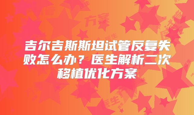 吉尔吉斯斯坦试管反复失败怎么办？医生解析二次移植优化方案