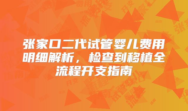 张家口二代试管婴儿费用明细解析，检查到移植全流程开支指南