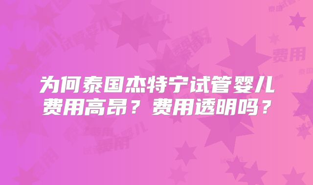 为何泰国杰特宁试管婴儿费用高昂？费用透明吗？