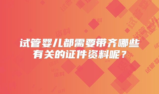 试管婴儿都需要带齐哪些有关的证件资料呢？