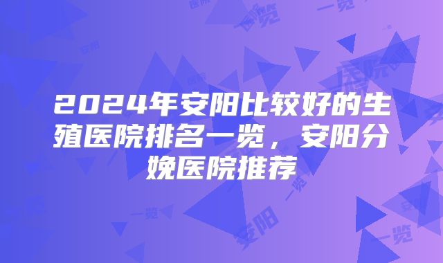 2024年安阳比较好的生殖医院排名一览，安阳分娩医院推荐