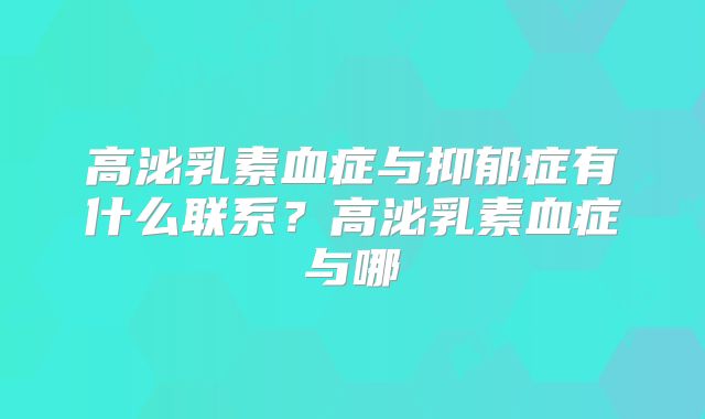 高泌乳素血症与抑郁症有什么联系?高泌乳素血症与哪