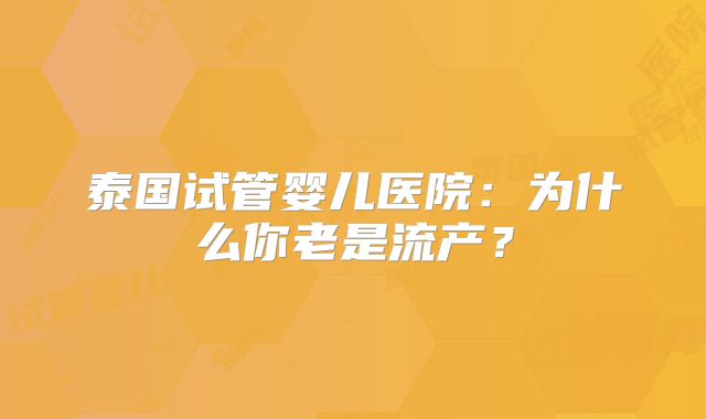 泰国试管婴儿医院:为什么你老是流产?