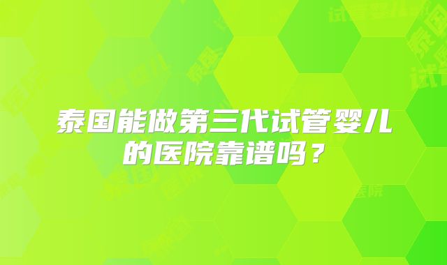 泰国能做第三代试管婴儿的医院靠谱吗？