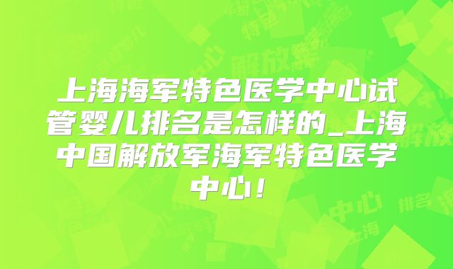 上海海军特色医学中心试管婴儿排名是怎样的_上海中国解放军海军特色医学中心！