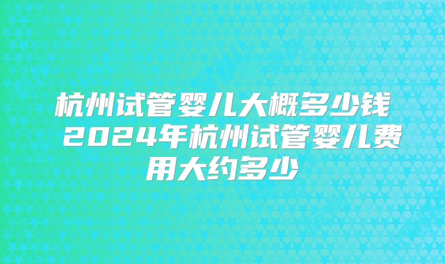杭州试管婴儿大概多少钱 2024年杭州试管婴儿费用大约多少