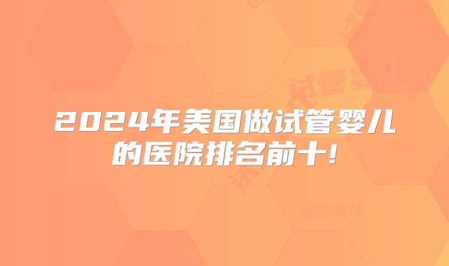 2024年美国做试管婴儿的医院排名前十!