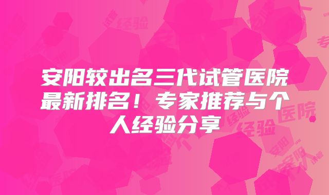 安阳较出名三代试管医院最新排名！专家推荐与个人经验分享