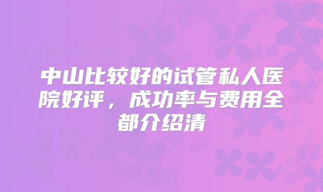 中山比较好的试管私人医院好评，成功率与费用全都介绍清