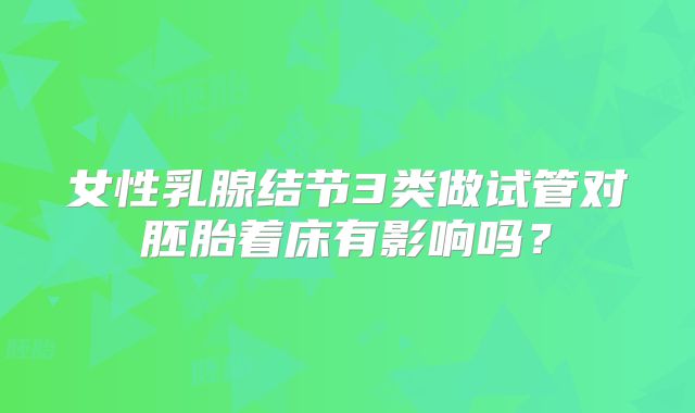 女性乳腺结节3类做试管对胚胎着床有影响吗？