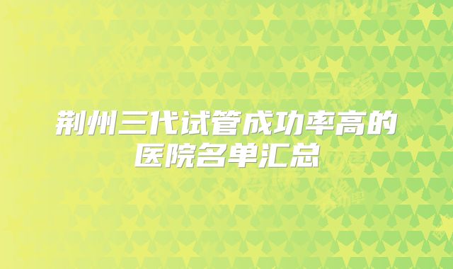 荆州三代试管成功率高的医院名单汇总