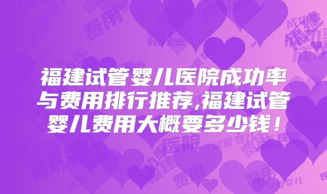 福建试管婴儿医院成功率与费用排行推荐,福建试管婴儿费用大概要多少钱！