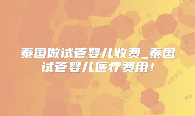 泰国做试管婴儿收费_泰国试管婴儿医疗费用!