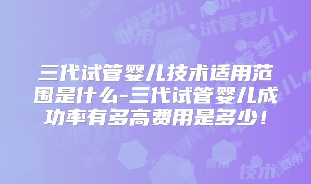 三代试管婴儿技术适用范围是什么-三代试管婴儿成功率有多高费用是多少！