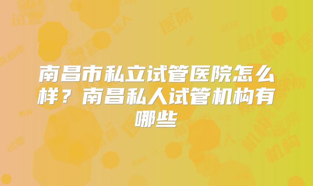 南昌市私立试管医院怎么样？南昌私人试管机构有哪些