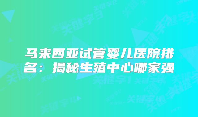 马来西亚试管婴儿医院排名：揭秘生殖中心哪家强