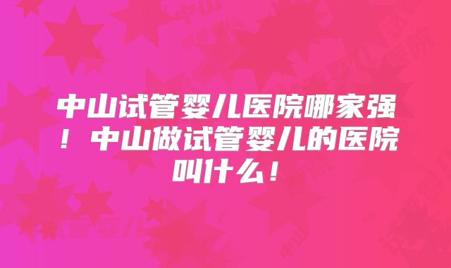 中山试管婴儿医院哪家强！中山做试管婴儿的医院叫什么！