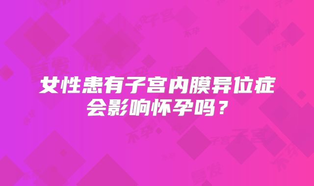女性患有子宫内膜异位症会影响怀孕吗？