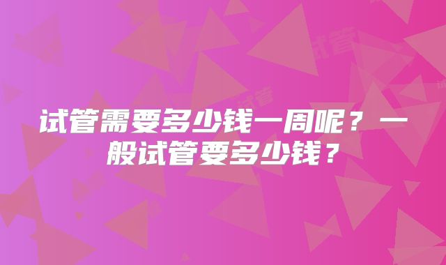 试管需要多少钱一周呢?一般试管要多少钱?