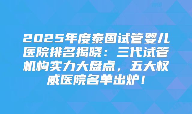 2025年度泰国试管婴儿医院排名揭晓：三代试管机构实力大盘点，五大权威医院名单出炉！