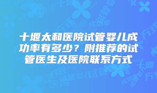 十堰太和医院试管婴儿成功率有多少?附推荐的试管医生及医院联系方式