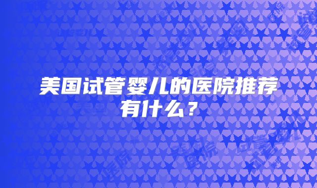 美国试管婴儿的医院推荐有什么？
