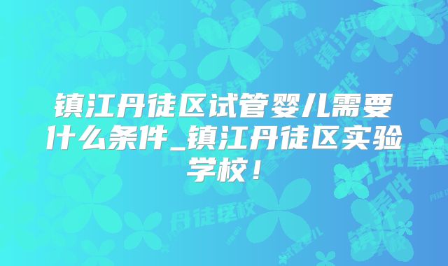 镇江丹徒区试管婴儿需要什么条件_镇江丹徒区实验学校！
