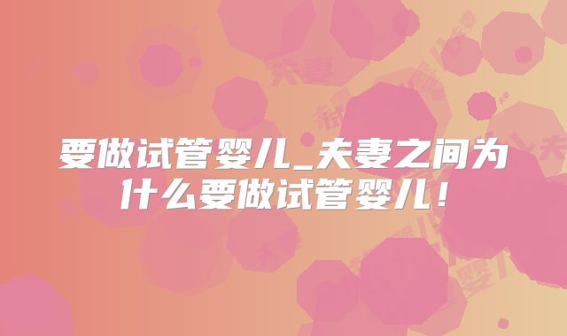 要做试管婴儿_夫妻之间为什么要做试管婴儿！