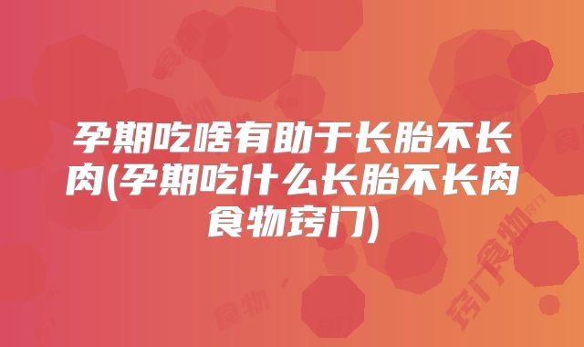 孕期吃啥有助于长胎不长肉(孕期吃什么长胎不长肉食物窍门)