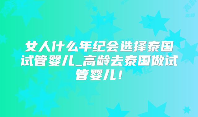女人什么年纪会选择泰国试管婴儿_高龄去泰国做试管婴儿！